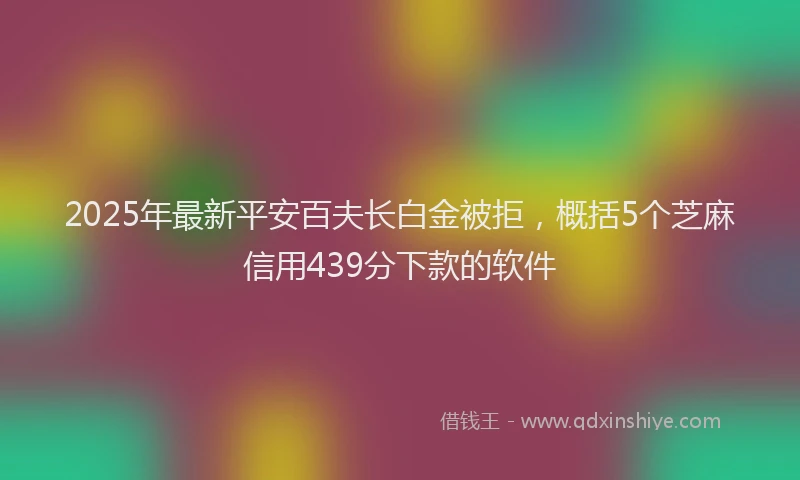 2025年最新平安百夫长白金被拒，概括5个芝麻信用439分下款的软件