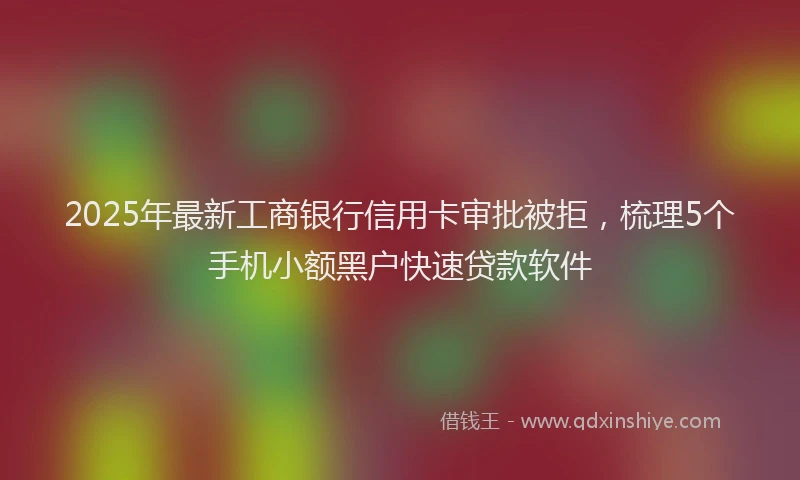 2025年最新工商银行信用卡审批被拒，梳理5个手机小额黑户快速贷款软件