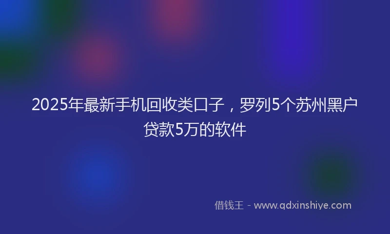 2025年最新手机回收类口子，罗列5个苏州黑户贷款5万的软件
