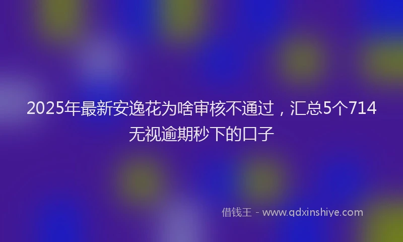 2025年最新安逸花为啥审核不通过，汇总5个714无视逾期秒下的口子