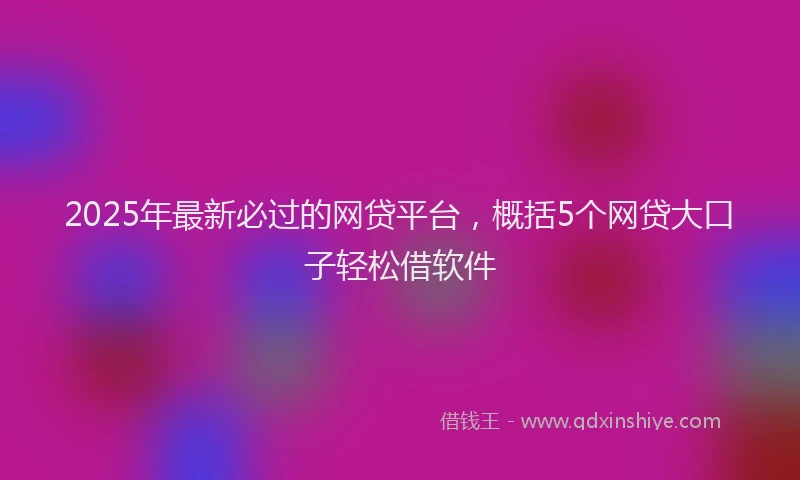 2025年最新必过的网贷平台，概括5个网贷大口子轻松借软件