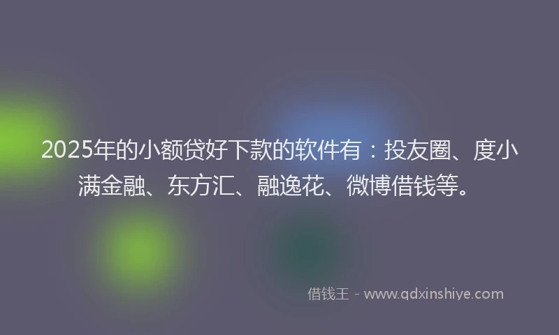 2025年的小额贷好下款的软件有：投友圈、度小满金融、东方汇、融逸花、微博借钱等。