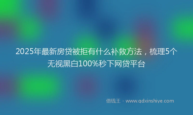 2025年最新房贷被拒有什么补救方法，梳理5个无视黑白100%秒下网贷平台