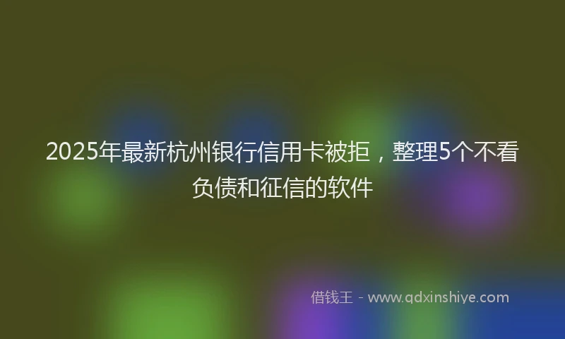 2025年最新杭州银行信用卡被拒，整理5个不看负债和征信的软件