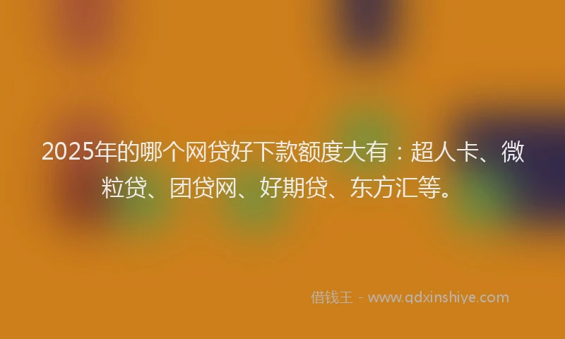 2025年的哪个网贷好下款额度大有:超人卡、微粒贷、团贷网、好期贷、东方汇等。