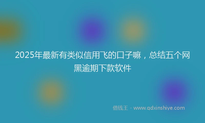 2025年最新有类似信用飞的口子嘛，总结五个网黑逾期下款软件