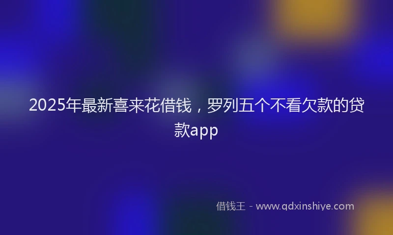 2025年最新喜来花借钱，罗列五个不看欠款的贷款app