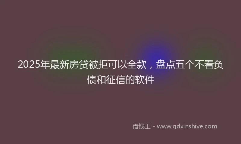 2025年最新房贷被拒可以全款，盘点五个不看负债和征信的软件