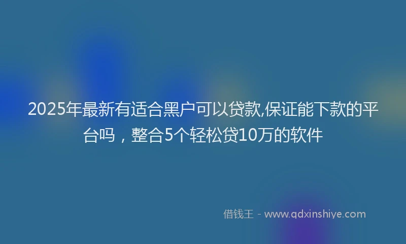 2025年最新有适合黑户可以贷款,保证能下款的平台吗，整合5个轻松贷10万的软件