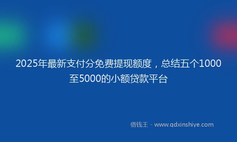 2025年最新支付分免费提现额度，总结五个1000至5000的小额贷款平台