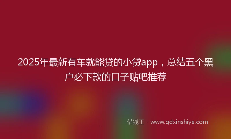 2025年最新有车就能贷的小贷app，总结五个黑户必下款的口子贴吧推荐