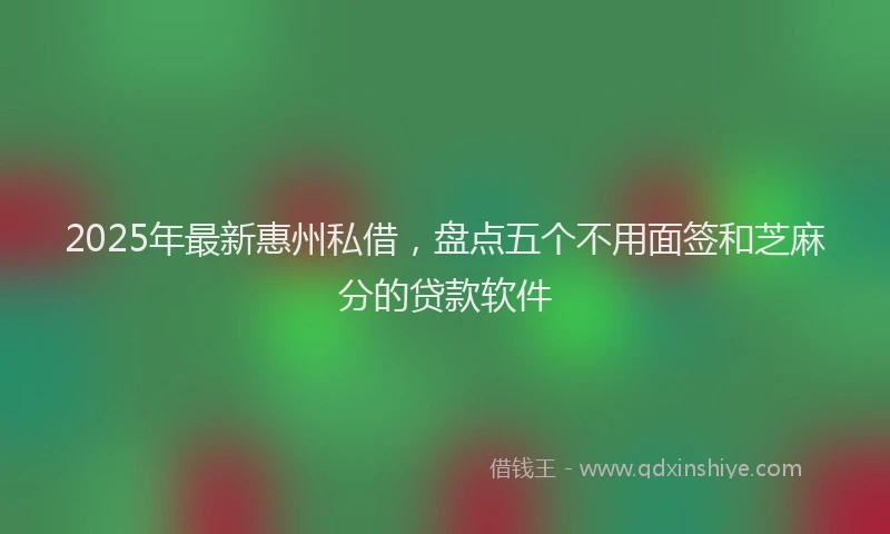2025年最新惠州私借，盘点五个不用面签和芝麻分的贷款软件