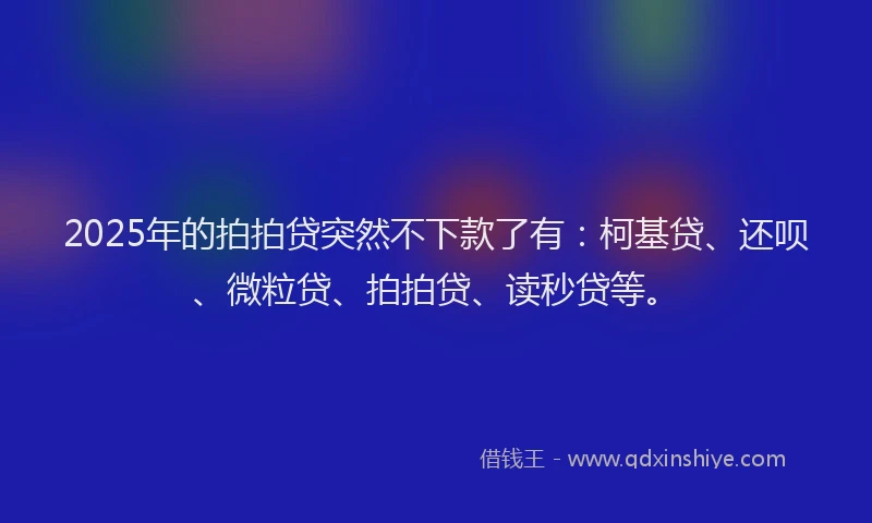2025年的拍拍贷突然不下款了有：柯基贷、还呗、微粒贷、拍拍贷、读秒贷等。