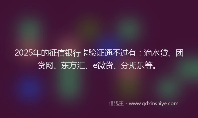 2025年的征信银行卡验证通不过有：滴水贷、团贷网、东方汇、e微贷、分期乐等。