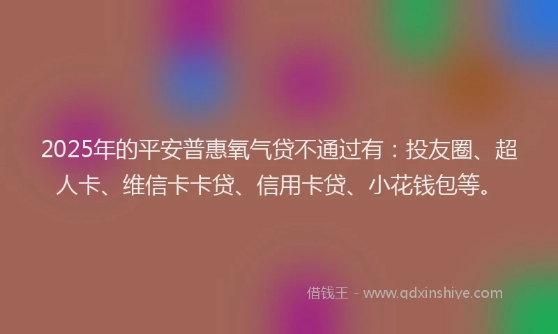 2025年的平安普惠氧气贷不通过有：投友圈、超人卡、维信卡卡贷、信用卡贷、小花钱包等。