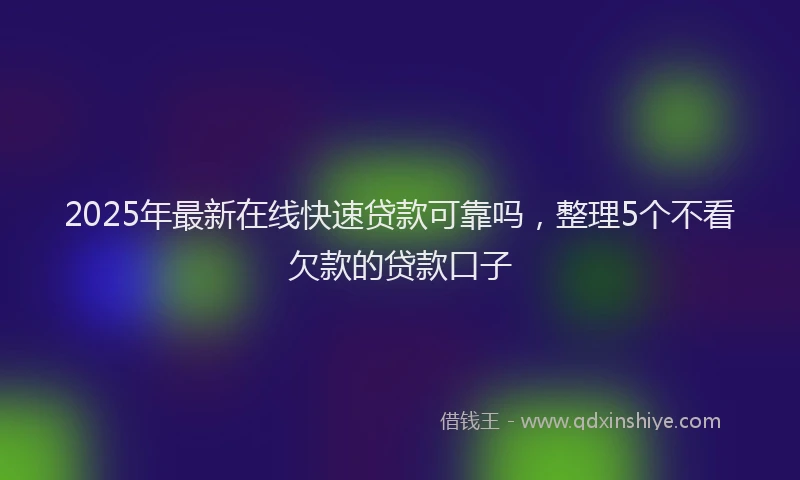 2025年最新在线快速贷款可靠吗，整理5个不看欠款的贷款口子