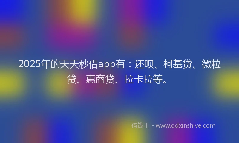 2025年的天天秒借app有：还呗、柯基贷、微粒贷、惠商贷、拉卡拉等。