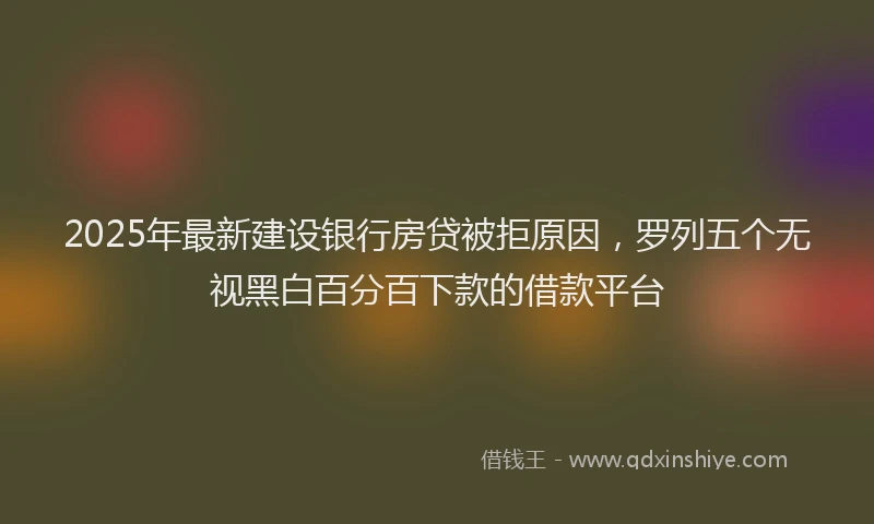 2025年最新建设银行房贷被拒原因，罗列五个无视黑白百分百下款的借款平台