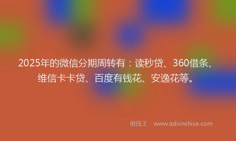 2025年的微信分期周转有：读秒贷、360借条、维信卡卡贷、百度有钱花、安逸花等。