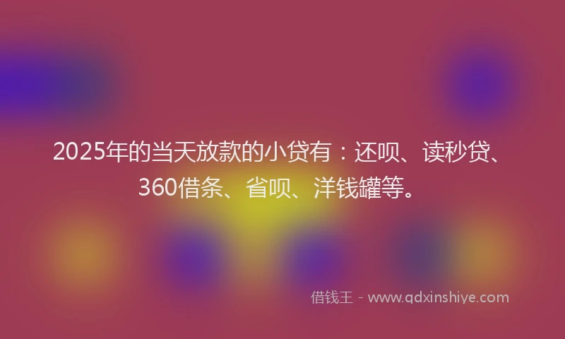 2025年的当天放款的小贷有：还呗、读秒贷、360借条、省呗、洋钱罐等。