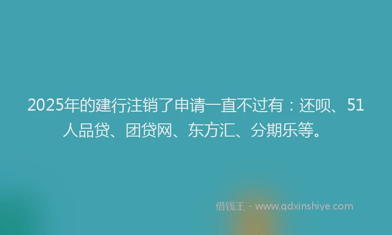 2025年的建行注销了申请一直不过有：还呗、51人品贷、团贷网、东方汇、分期乐等。