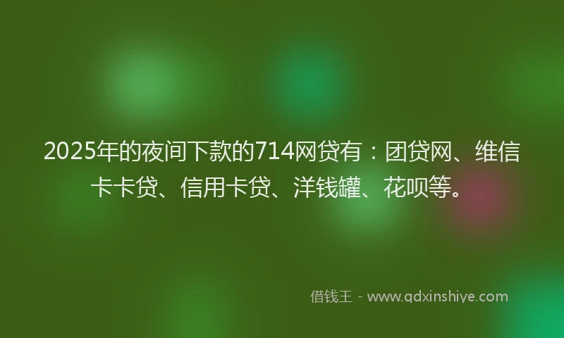 2025年的夜间下款的714网贷有：团贷网、维信卡卡贷、信用卡贷、洋钱罐、花呗等。
