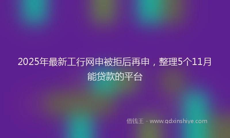 2025年最新工行网申被拒后再申，整理5个11月能贷款的平台
