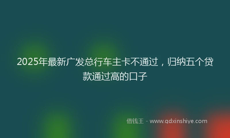 2025年最新广发总行车主卡不通过，归纳五个贷款通过高的口子