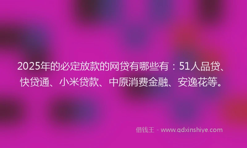 2025年的必定放款的网贷有哪些有：51人品贷、快贷通、小米贷款、中原消费金融、安逸花等。