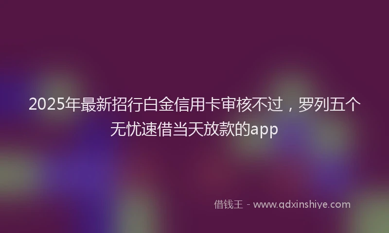 2025年最新招行白金信用卡审核不过，罗列五个无忧速借当天放款的app