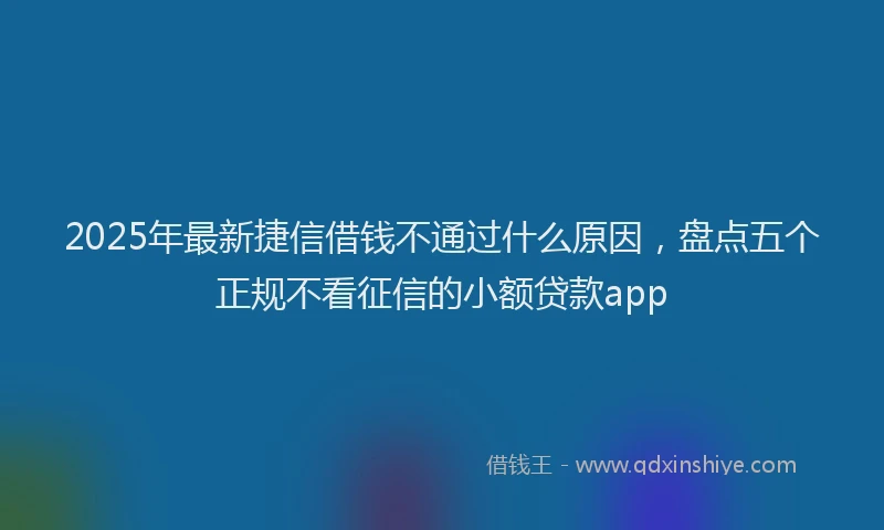 2025年最新捷信借钱不通过什么原因，盘点五个正规不看征信的小额贷款app
