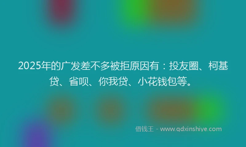 2025年的广发差不多被拒原因有：投友圈、柯基贷、省呗、你我贷、小花钱包等。