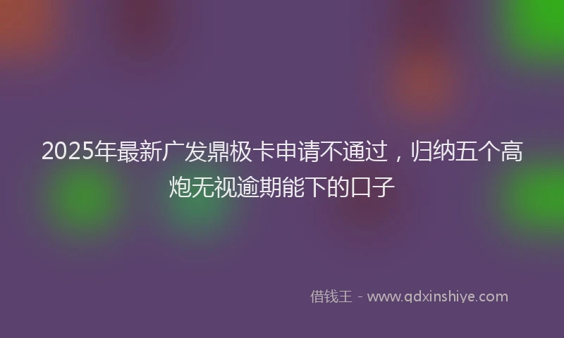 2025年最新广发鼎极卡申请不通过，归纳五个高炮无视逾期能下的口子