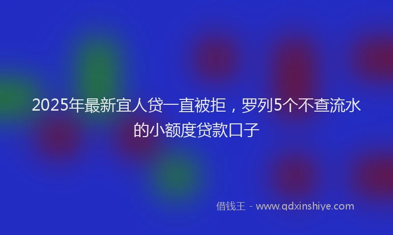 2025年最新宜人贷一直被拒，罗列5个不查流水的小额度贷款口子