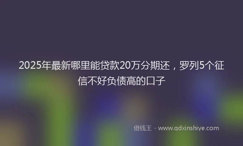 2025年最新哪里能贷款20万分期还，罗列5个征信不好负债高的口子