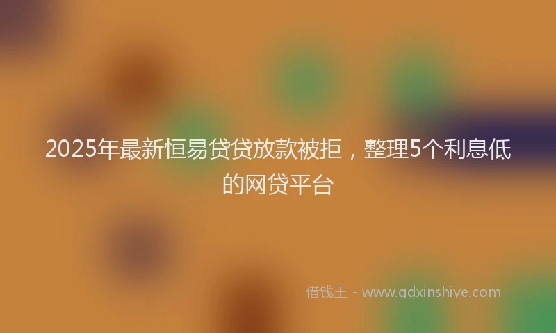 2025年最新恒易贷贷放款被拒，整理5个利息低的网贷平台