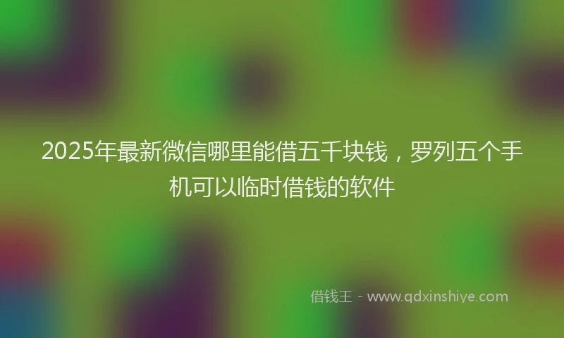 2025年最新微信哪里能借五千块钱，罗列五个手机可以临时借钱的软件