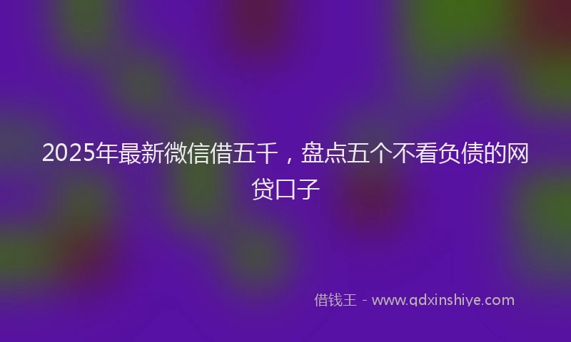 2025年最新微信借五千，盘点五个不看负债的网贷口子