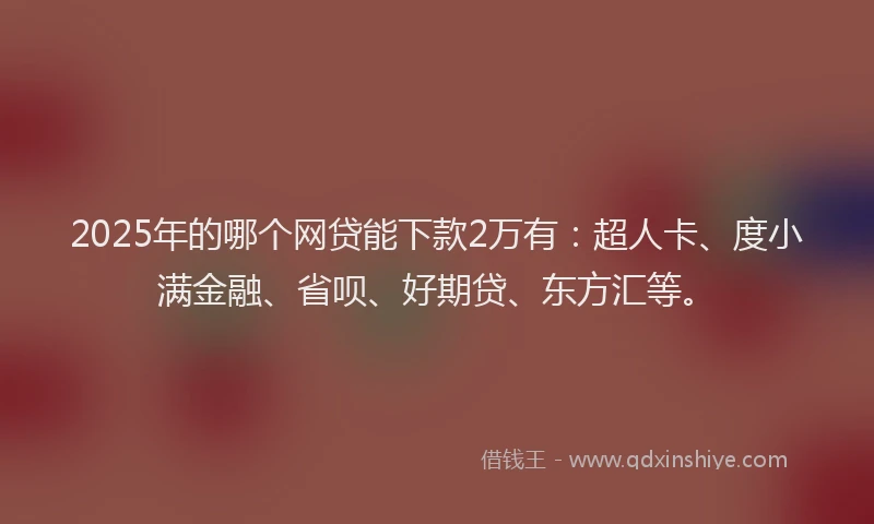 2025年的哪个网贷能下款2万有：超人卡、度小满金融、省呗、好期贷、东方汇等。