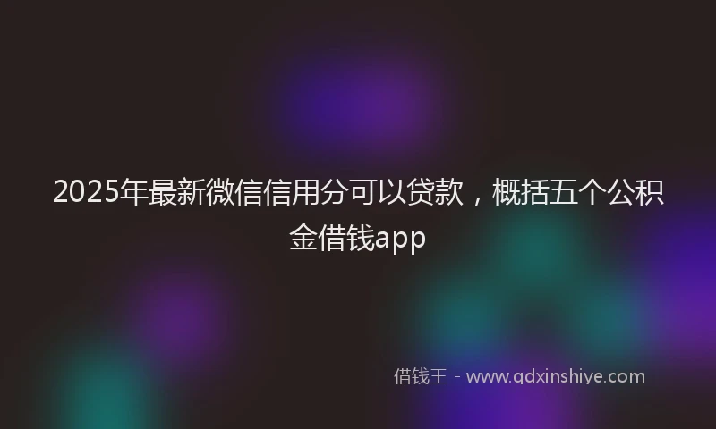 2025年最新微信信用分可以贷款，概括五个公积金借钱app