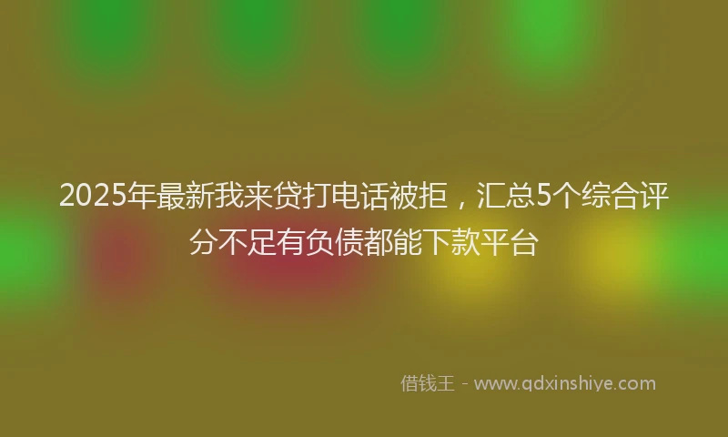 2025年最新我来贷打电话被拒，汇总5个综合评分不足有负债都能下款平台