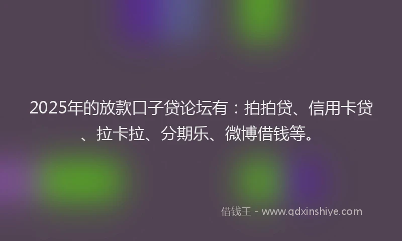 2025年的放款口子贷论坛有：拍拍贷、信用卡贷、拉卡拉、分期乐、微博借钱等。
