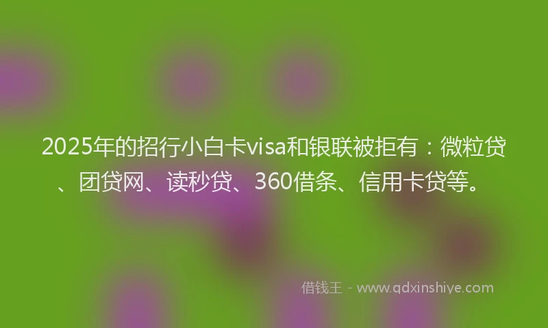 2025年的招行小白卡visa和银联被拒有：微粒贷、团贷网、读秒贷、360借条、信用卡贷等。