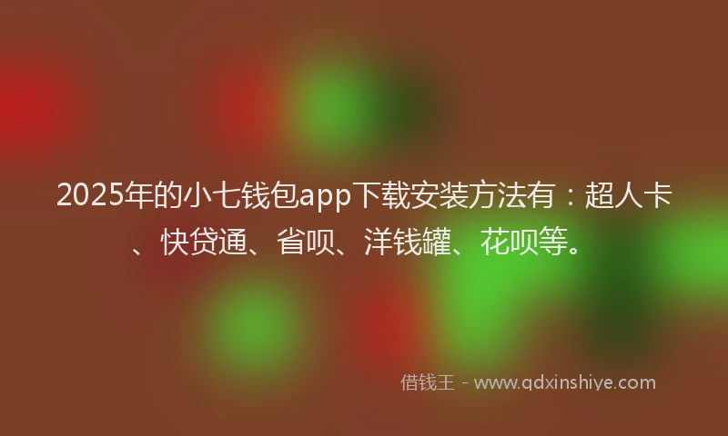 2025年的小七钱包app下载安装方法有：超人卡、快贷通、省呗、洋钱罐、花呗等。