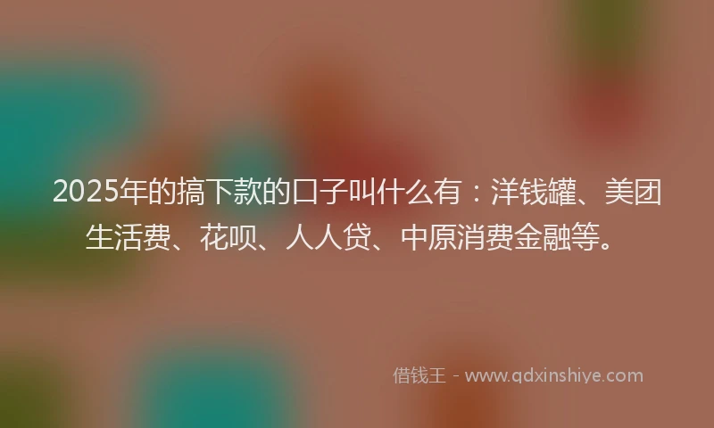 2025年的搞下款的口子叫什么有：洋钱罐、美团生活费、花呗、人人贷、中原消费金融等。