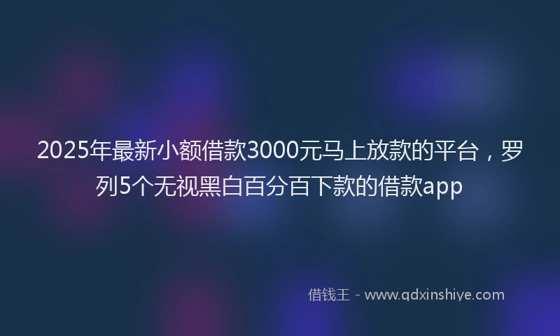 2025年最新小额借款3000元马上放款的平台，罗列5个无视黑白百分百下款的借款app