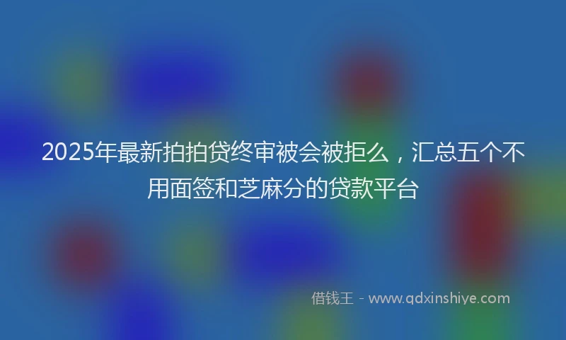 2025年最新拍拍贷终审被会被拒么，汇总五个不用面签和芝麻分的贷款平台