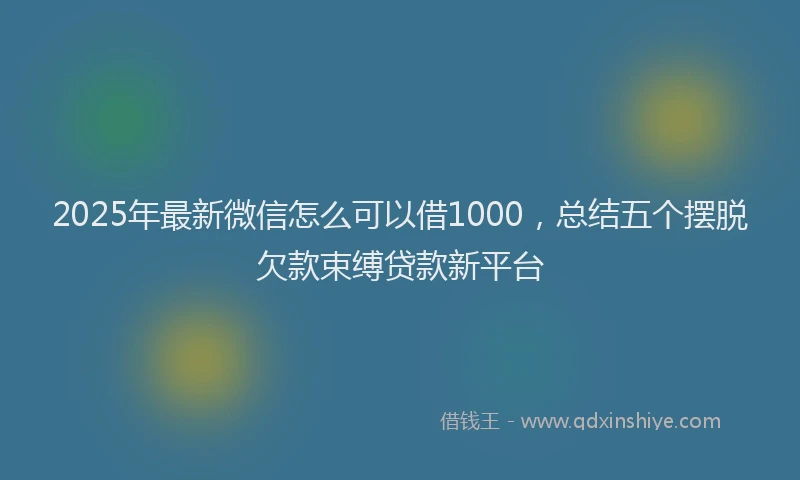 2025年最新微信怎么可以借1000，总结五个摆脱欠款束缚贷款新平台