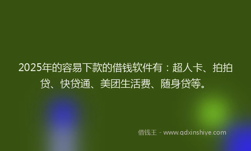2025年的容易下款的借钱软件有：超人卡、拍拍贷、快贷通、美团生活费、随身贷等。