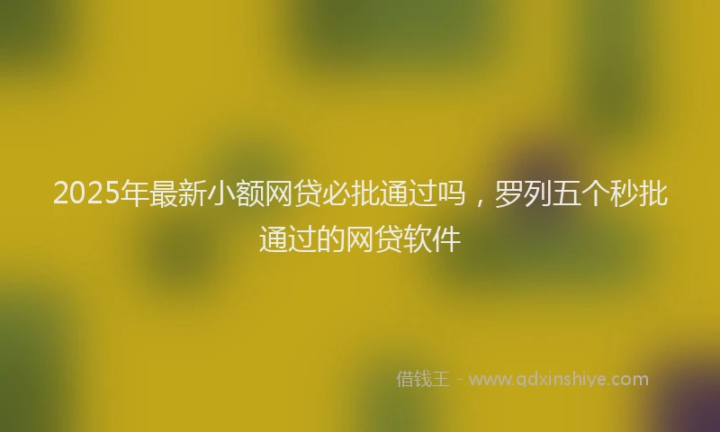 2025年最新小额网贷必批通过吗，罗列五个秒批通过的网贷软件